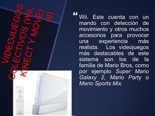  Wii. Este cuenta con un
mando con detección de
movimiento y otros muchos
accesorios para provocar
una experiencia más
realista. Los videojuegos
más destacables de este
sistema son los de la
familia de Mario Bros, como
por ejemplo Super Mario
Galaxy 2, Mario Party o
Mario Sports Mix.
 