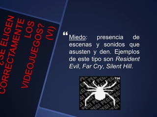 Miedo: presencia de
escenas y sonidos que
asusten y den. Ejemplos
de este tipo son Resident
Evil, Far Cry, Silent Hill.
 
