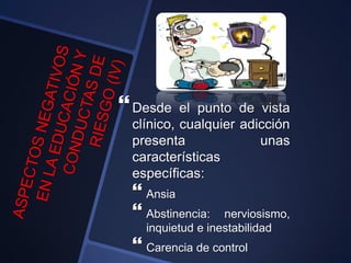 Desde el punto de vista
clínico, cualquier adicción
presenta unas
características
específicas:
 Ansia
 Abstinencia: nerviosismo,
inquietud e inestabilidad
 Carencia de control
 