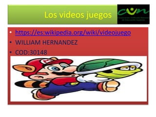 Los videos juegos
• https://es:wikipedia.org/wiki/videojuego
• WILLIAM HERNANDEZ
• COD:30148
 