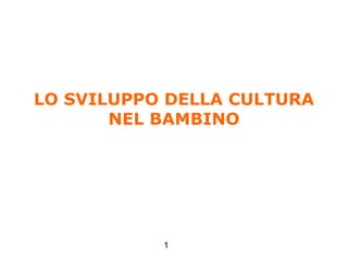1
LO SVILUPPO DELLA CULTURA
NEL BAMBINO
Anolli, Psicologia della cultura, Il Mulino, 2004
Capitolo 4. LO SVILUPPO DELLA CULTURA NEL BAMBINO
 