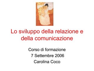 Lo sviluppo della relazione e
della comunicazione
Corso di formazione
7 Settembre 2006
Carolina Coco
 