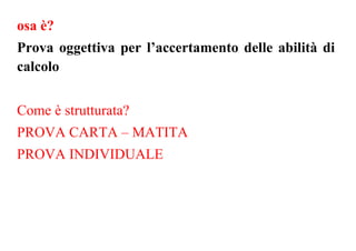 osa è?
Prova oggettiva per l’accertamento delle abilità di
calcolo
Come è strutturata?
PROVA CARTA – MATITA
PROVA INDIVIDUALE
 