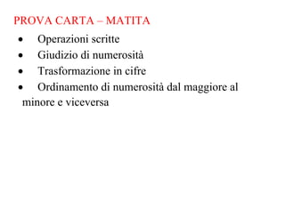 PROVA CARTA – MATITA
• Operazioni scritte
• Giudizio di numerosità
• Trasformazione in cifre
• Ordinamento di numerosità dal maggiore al
minore e viceversa
 