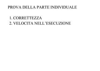 PROVA DELLA PARTE INDIVIDUALE
1. CORRETTEZZA
2. VELOCITA NELL’ESECUZIONE
 