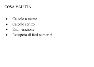 COSA VALUTA
• Calcolo a mente
• Calcolo scritto
• Enumerazione
• Recupero di fatti numerici
 