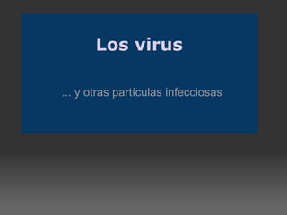   Los virus ... y otras partículas infecciosas 