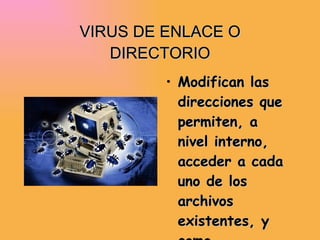 VIRUS DE ENLACE O DIRECTORIO Modifican las direcciones que permiten, a nivel interno, acceder a cada uno de los archivos existentes, y como consecuencia no es posible localizarlos y trabajar con ellos. 