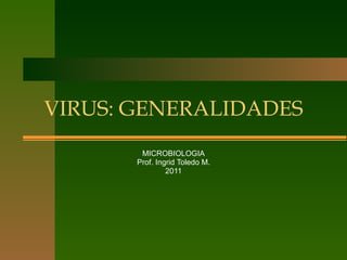 VIRUS: GENERALIDADES MICROBIOLOGIA Prof. Ingrid Toledo M. 2011 