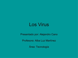 Los Virus Presentado por: Alejandro Cano Profesora: Alba Luz Martínez Área: Tecnología 