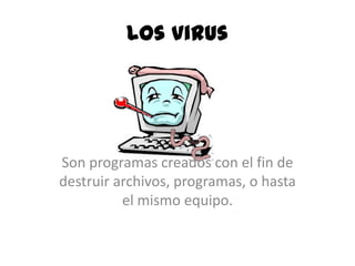 Los virus




Son programas creados con el fin de
destruir archivos, programas, o hasta
          el mismo equipo.
 