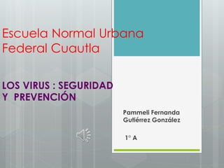Escuela Normal Urbana 
Federal Cuautla 
LOS VIRUS : SEGURIDAD 
Y PREVENCIÓN 
Pammeli Fernanda 
Gutiérrez González 
1° A 
 