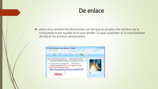 De enlace
 estos virus cambian las direcciones con las que se accede a los archivos de la
computadora por aquella en la que residen. Lo que ocasionan es la imposibilidad
de ubicar los archivos almacenados.
 