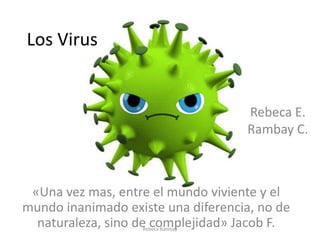 Los Virus
«Una vez mas, entre el mundo viviente y el
mundo inanimado existe una diferencia, no de
naturaleza, sino de complejidad» Jacob F.
Rebeca E.
Rambay C.
Rebeca Rambay
 