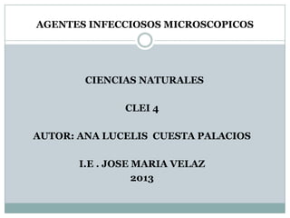 AGENTES INFECCIOSOS MICROSCOPICOS

CIENCIAS NATURALES
CLEI 4
AUTOR: ANA LUCELIS CUESTA PALACIOS
I.E . JOSE MARIA VELAZ
2013

 