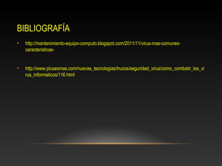 BIBLIOGRAFÍA
•   http://mantenimiento-equipo-computo.blogspot.com/2011/11/virus-mas-comunes-
    caracteristicas-


•   http://www.plusesmas.com/nuevas_tecnologias/trucos/seguridad_virus/como_combatir_los_vi
    rus_informaticos/116.html
 