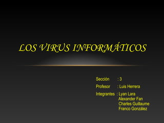 LOS VIRUS INFORMÁTICOS

             Sección     :3
             Profesor    : Luis Herrera
             Integrantes : Lyan Lara
                           Alexander Fan
                           Charles Guillaume
                           Franco González
 