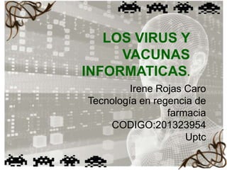 LOS VIRUS Y
VACUNAS
INFORMATICAS.
Irene Rojas Caro
Tecnología en regencia de
farmacia
CODIGO:201323954
Uptc

 