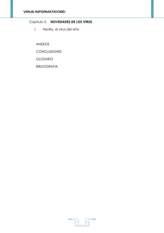 VIRUS INFORMATICOS…!


  Capitulo 5:      NOVEDADES DE LOS VIRUS

     I.      Nestky, el virus del año



          ANEXOS

          CONCLUSIONES

          GLOSARIO

          BIBLIOGRAFIA




                                        1
 