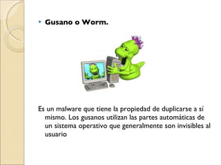 Gusano o Worm.  Es un malware que tiene la propiedad de duplicarse a sí mismo. Los gusanos utilizan las partes automáticas de un sistema operativo que generalmente son invisibles al usuario 