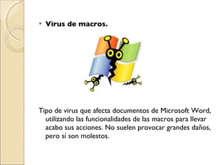 Virus de macros.  Tipo de virus que afecta documentos de Microsoft Word, utilizando las funcionalidades de las macros para llevar acabo sus acciones. No suelen provocar grandes daños, pero sí son molestos. 