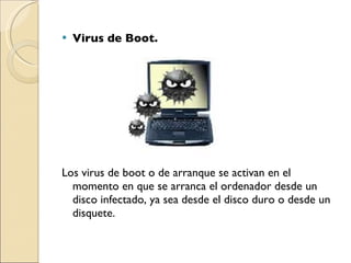 Virus de Boot. Los virus de boot o de arranque se activan en el momento en que se arranca el ordenador desde un disco infectado, ya sea desde el disco duro o desde un disquete. 