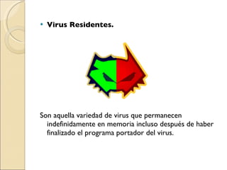 Virus Residentes. Son aquella variedad de virus que permanecen indefinidamente en memoria incluso después de haber finalizado el programa portador del virus. 