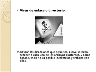 Virus de enlace o directorio. Modifican las direcciones que permiten, a nivel interno, acceder a cada uno de los archivos existentes, y como consecuencia no es posible localizarlos y trabajar con ellos. 