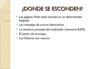 ¿DONDE SE ESCONDEN? Las páginas Web están escritas en un determinado lenguaje. Los mensajes de correo electrónico. La memoria principal del ordenador (memoria RAM).   El sector de arranque. Los ficheros con macros. 