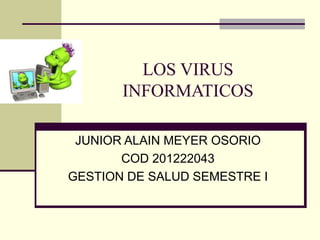 LOS VIRUS
       INFORMATICOS

 JUNIOR ALAIN MEYER OSORIO
       COD 201222043
GESTION DE SALUD SEMESTRE I
 