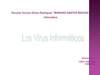 Escuela Técnica Simón Rodríguez “MARIANO SANTOS MATEOS” Informática Los Virus Informáticos Realizado por: LISELL SANCHEZ GAMARRA 