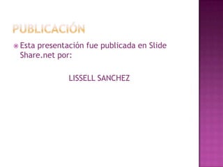 PublicaciónEsta presentación fue publicada en Slide Share.net por:LISSELL SANCHEZ