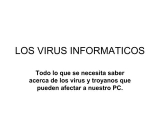 LOS VIRUS INFORMATICOS

    Todo lo que se necesita saber
  acerca de los virus y troyanos que
    pueden afectar a nuestro PC.
 
