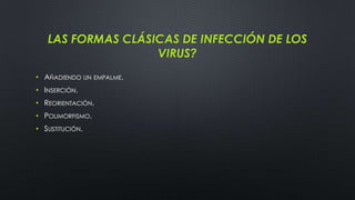 LAS FORMAS CLÁSICAS DE INFECCIÓN DE LOS
VIRUS?
• AÑADIENDO UN EMPALME.
• INSERCIÓN.
• REORIENTACIÓN.
• POLIMORFISMO.
• SUSTITUCIÓN.
 