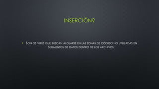 INSERCIÓN?
• SON OS VIRUS QUE BUSCAN ALOJARSE EN LAS ZONAS DE CÓDIGO NO UTILIZADAS EN
SEGMENTOS DE DATOS DENTRO DE LOS ARCHIVOS.
 