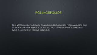 POLIMORFISMO?
• ES EL MÉTODO MAS AVANZADO DE CONTAGIO LOGRADO POR LOS PROGRAMADORES. ES LA
TÉCNICA USADA EN LA INSERCIÓN DEL CÓDIGO VIRAL EN UN ARCHIVO EJECUTABLE PARA
EVITAR EL AUMENTO DEL ARCHIVO INFECTADO.
 