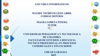 LOS VIRUS INFORMATICOS
WLEIDY NIYIRETH LEON ABRIL
CODIGO 201523834
MAGDA LORENA PINEDA
TUTOR
UNIVERSIDAD PEDAGOGICA Y TECNOLOGICA
DE COLOMBIA
FACULTAD DE ESTUDIOS A DISTANCIA
TECNICO PROFESIONAL EN PROCESOS
COMERCIALES Y FINANCIEROS
CREAD GARAGOA
2015
 
