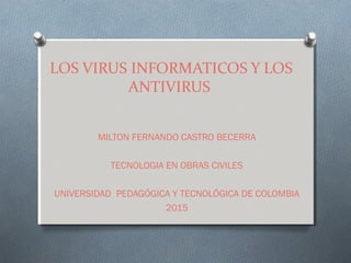 LOS VIRUS INFORMATICOS Y LOS
ANTIVIRUS
MILTON FERNANDO CASTRO BECERRA
TECNOLOGIA EN OBRAS CIVILES
UNIVERSIDAD PEDAGÓGICA Y TECNOLÓGICA DE COLOMBIA
2015
 