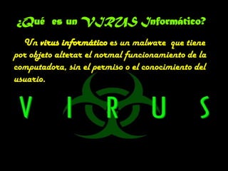 ¿Qué es un VIRUS Informático?
  Un virus informático es un malware que tiene
por objeto alterar el normal funcionamiento de la
computadora, sin el permiso o el conocimiento del
usuario.
 