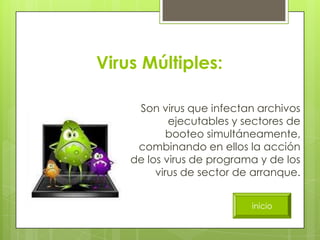 Virus Múltiples:

     Son virus que infectan archivos
            ejecutables y sectores de
            booteo simultáneamente,
     combinando en ellos la acción
    de los virus de programa y de los
         virus de sector de arranque.


                           inicio
 