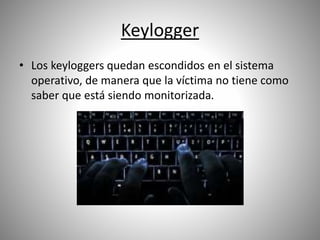 Keylogger
• Los keyloggers quedan escondidos en el sistema
operativo, de manera que la víctima no tiene como
saber que está siendo monitorizada.
 