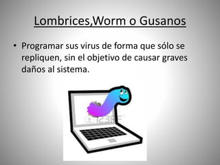 Lombrices,Worm o Gusanos
• Programar sus virus de forma que sólo se
repliquen, sin el objetivo de causar graves
daños al sistema.
 