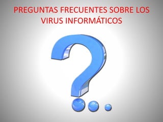 PREGUNTAS FRECUENTES SOBRE LOS
VIRUS INFORMÁTICOS
 