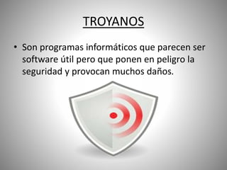 TROYANOS
• Son programas informáticos que parecen ser
software útil pero que ponen en peligro la
seguridad y provocan muchos daños.
 