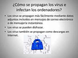 ¿Cómo se propagan los virus e
infectan los ordenadores?
• Los virus se propagan más fácilmente mediante datos
adjuntos incluidos en mensajes de correo electrónico
o de mensajería instantánea.
• Los virus se pueden disfrazar.
• Los virus también se propagan como descargas en
Internet.
 