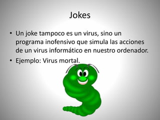 Jokes
• Un joke tampoco es un virus, sino un
programa inofensivo que simula las acciones
de un virus informático en nuestro ordenador.
• Ejemplo: Virus mortal.
 