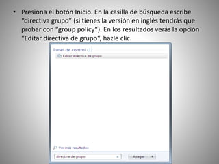 • Presiona el botón Inicio. En la casilla de búsqueda escribe
“directiva grupo” (si tienes la versión en inglés tendrás que
probar con “group policy“). En los resultados verás la opción
“Editar directiva de grupo“, hazle clic.
 