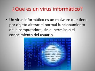 ¿Que es un virus informático?
• Un virus informático es un malware que tiene
por objeto alterar el normal funcionamiento
de la computadora, sin el permiso o el
conocimiento del usuario.
 