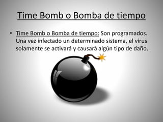Time Bomb o Bomba de tiempo
• Time Bomb o Bomba de tiempo: Son programados.
Una vez infectado un determinado sistema, el virus
solamente se activará y causará algún tipo de daño.
 