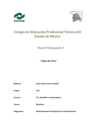 Colegio de Educación Profesional Técnica del
Estado de México
Plantel Tlalnepantla 1
“ Tipos de Virus ”
Elaboró: Sauz Cortes Arturo Neftali
Grupo: 202
Carrera: P.T. Bachiller en Informática
Turno: Matutino
Asignatura: Mantenimiento de Equipo de Computo Basico
 